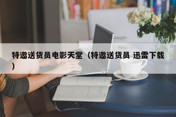 特邀送货员电影天堂（特邀送货员 迅雷下载）