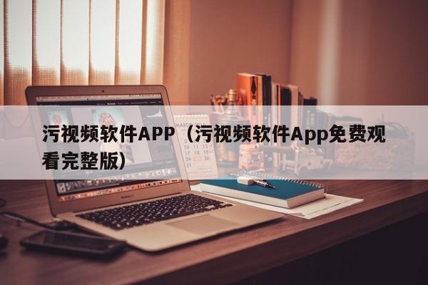 污视频软件APP（污视频软件App免费观看完整版）