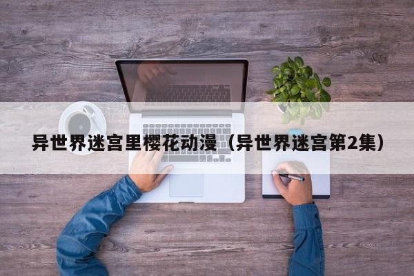异世界迷宫里樱花动漫（异世界迷宫第2集）