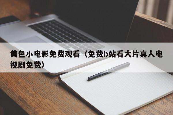 黄色小电影免费观看（免费b站看大片真人电视剧免费）