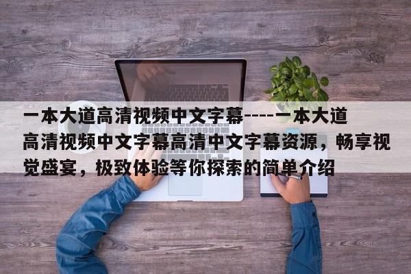 一本大道高清视频中文字幕----一本大道高清视频中文字幕高清中文字幕资源，畅享视觉盛宴，极致体验等你探索的简单介绍