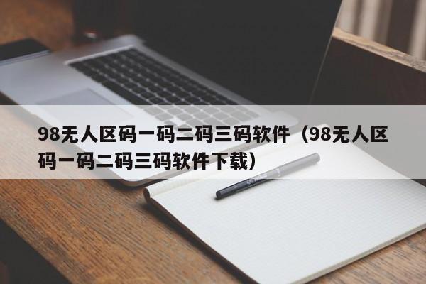 98无人区码一码二码三码软件（98无人区码一码二码三码软件下载）