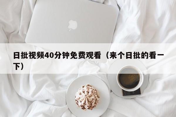 日批视频40分钟免费观看（来个日批的看一下）