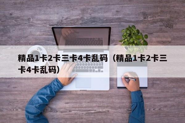 精品1卡2卡三卡4卡乱码（精品1卡2卡三卡4卡乱码）