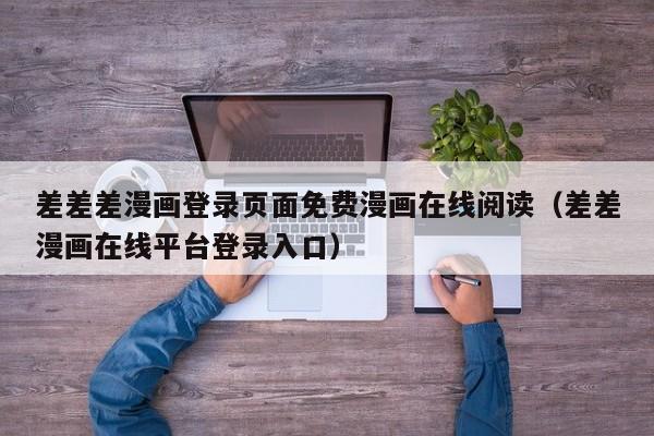差差差漫画登录页面免费漫画在线阅读（差差漫画在线平台登录入口）
