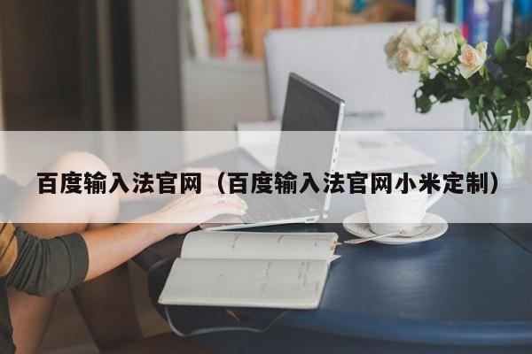 百度输入法官网（百度输入法官网小米定制）