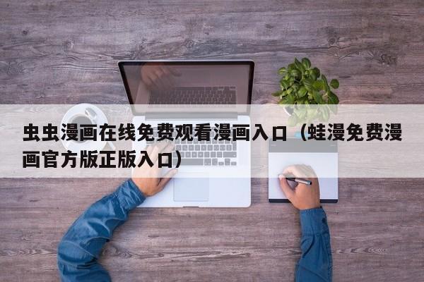 虫虫漫画在线免费观看漫画入口（蛙漫免费漫画官方版正版入口）