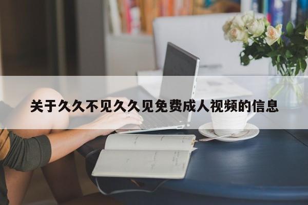 关于久久不见久久见免费成人视频的信息