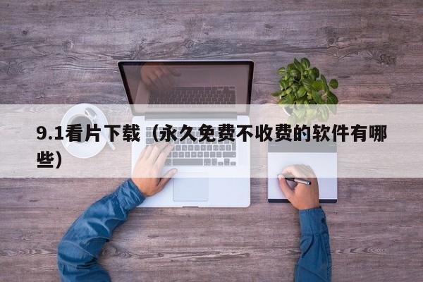 9.1看片下载（永久免费不收费的软件有哪些）