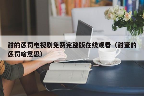 甜的惩罚电视剧免费完整版在线观看（甜蜜的惩罚啥意思）