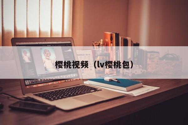 樱桃视频（lv樱桃包）