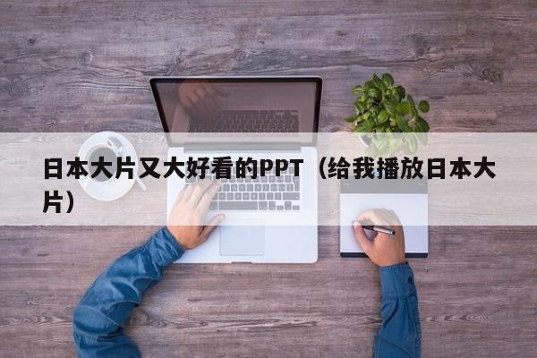 日本大片又大好看的PPT（给我播放日本大片）