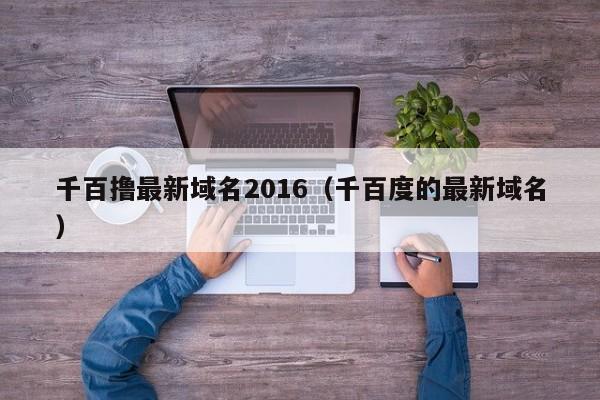 千百撸最新域名2016（千百度的最新域名）