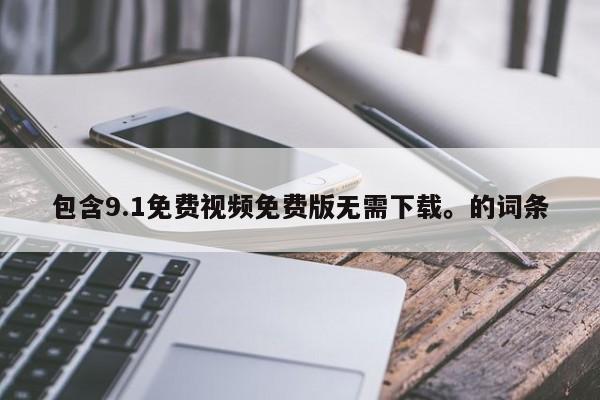 包含9.1免费视频免费版无需下载。的词条