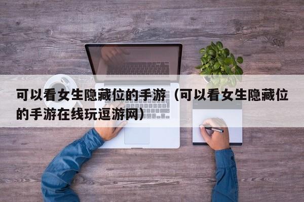 可以看女生隐藏位的手游（可以看女生隐藏位的手游在线玩逗游网）