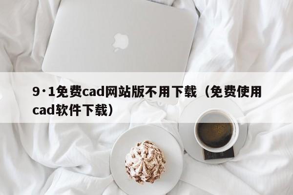 9·1免费cad网站版不用下载（免费使用cad软件下载）
