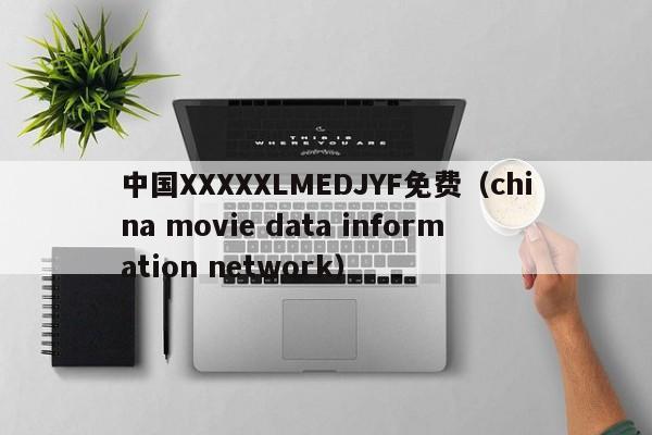 中国XXXXXLMEDJYF免费（china movie data information network）