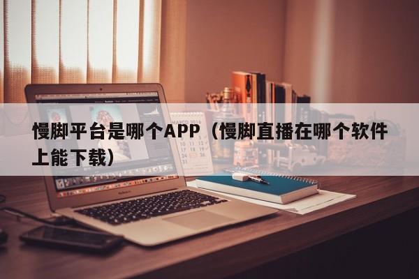 慢脚平台是哪个APP（慢脚直播在哪个软件上能下载）