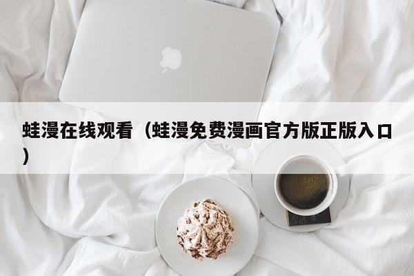 蛙漫在线观看（蛙漫免费漫画官方版正版入口）