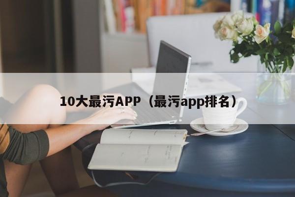 10大最污APP（最污app排名）