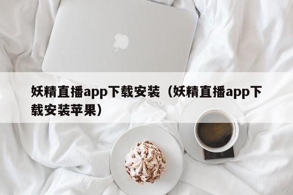 妖精直播app下载安装（妖精直播app下载安装苹果）