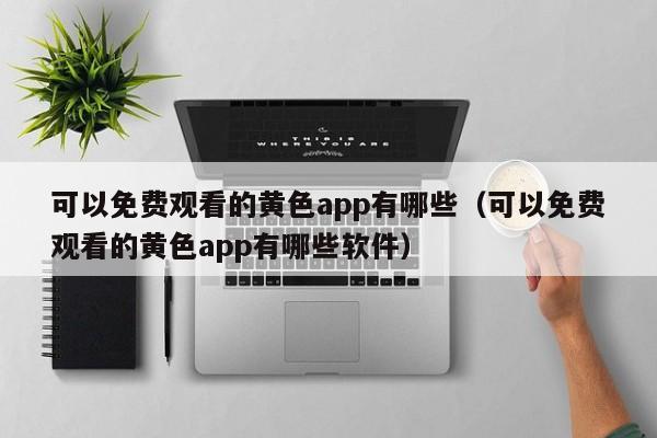 可以免费观看的黄色app有哪些（可以免费观看的黄色app有哪些软件）