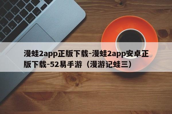 漫蛙2app正版下载-漫蛙2app安卓正版下载-52易手游（漫游记蛙三）