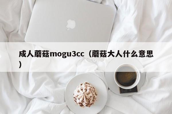 成人蘑菇mogu3cc（蘑菇大人什么意思）