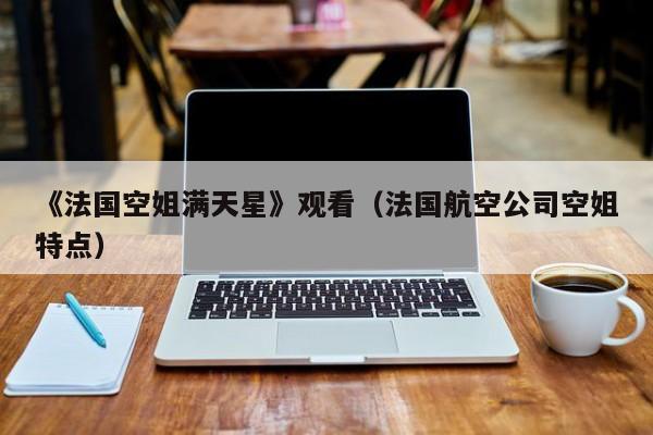 《法国空姐满天星》观看（法国航空公司空姐特点）