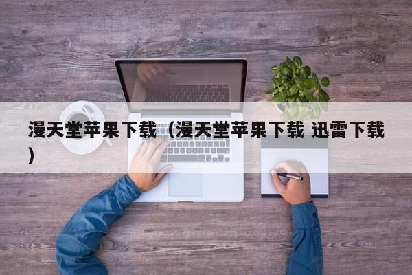 漫天堂苹果下载（漫天堂苹果下载 迅雷下载）