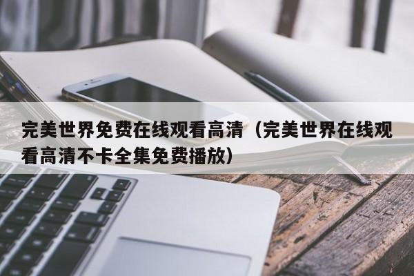 完美世界免费在线观看高清（完美世界在线观看高清不卡全集免费播放）