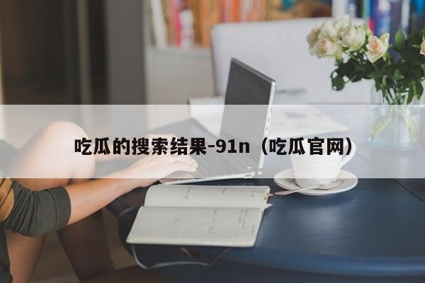 吃瓜的搜索结果-91n（吃瓜官网）