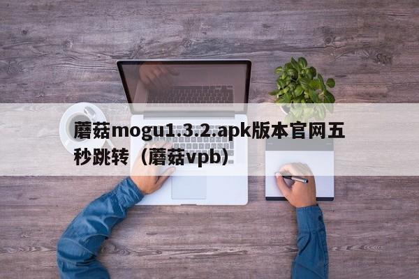 蘑菇mogu1.3.2.apk版本官网五秒跳转（蘑菇vpb）