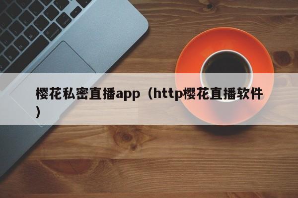 樱花私密直播app（http樱花直播软件）