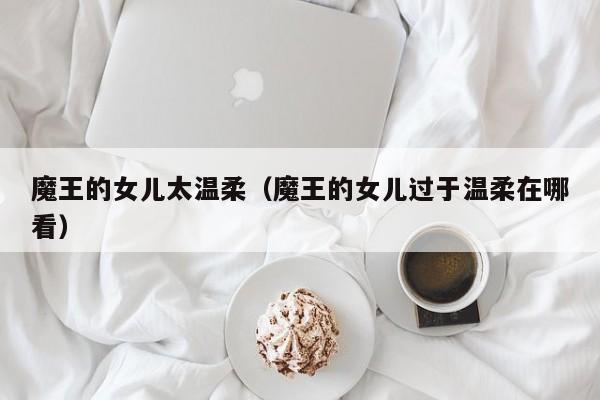 魔王的女儿太温柔（魔王的女儿过于温柔在哪看）