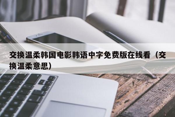 交换温柔韩国电影韩语中字免费版在线看（交换温柔意思）