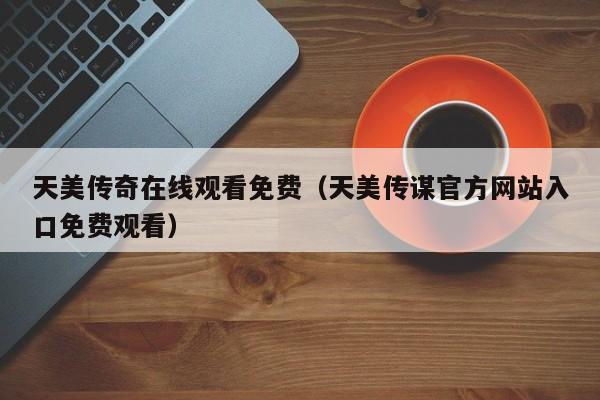 天美传奇在线观看免费（天美传谋官方网站入口免费观看）
