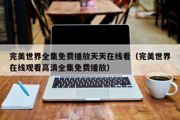 完美世界全集免费播放天天在线看（完美世界在线观看高清全集免费播放）