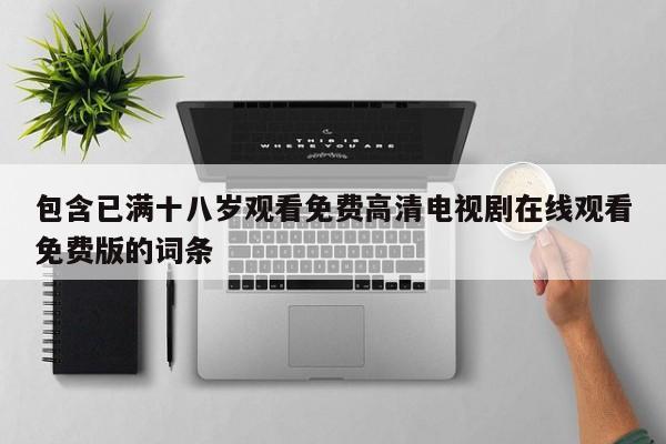 包含已满十八岁观看免费高清电视剧在线观看免费版的词条
