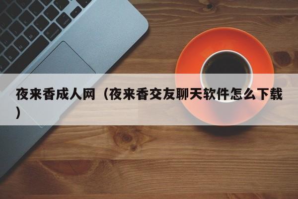 夜来香成人网（夜来香交友聊天软件怎么下载）
