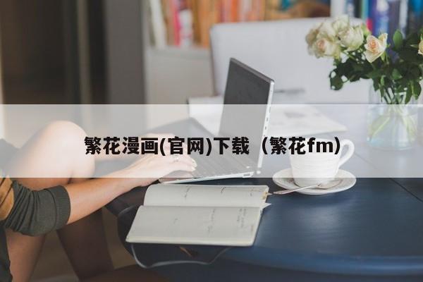 繁花漫画(官网)下载（繁花fm）