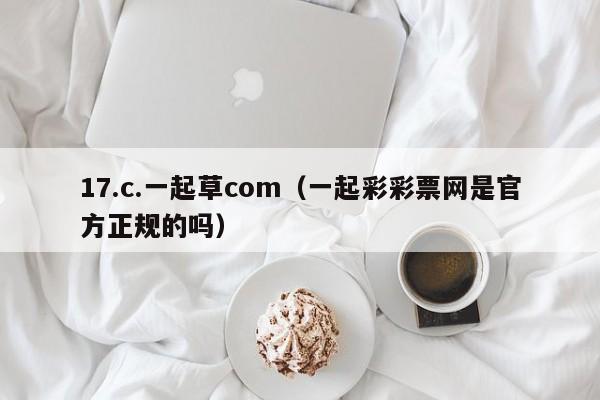 17.c.一起草com（一起彩彩票网是官方正规的吗）