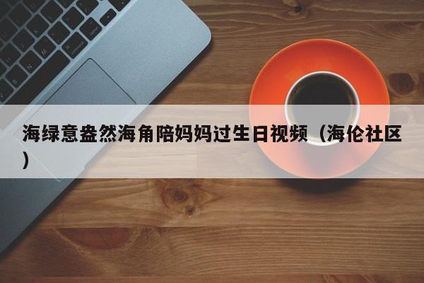 海绿意盎然海角陪妈妈过生日视频（海伦社区）