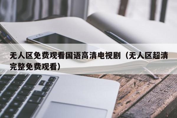 无人区免费观看国语高清电视剧（无人区超清完整免费观看）