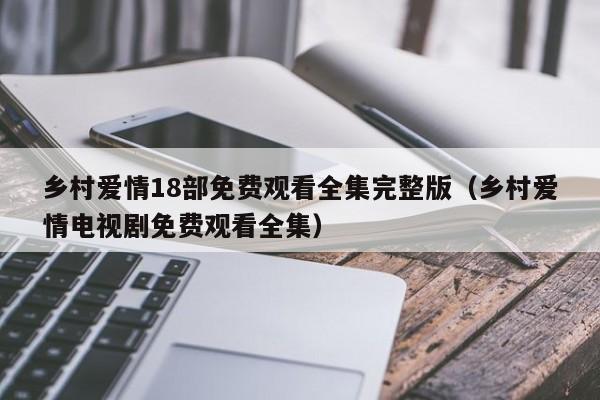乡村爱情18部免费观看全集完整版（乡村爱情电视剧免费观看全集）