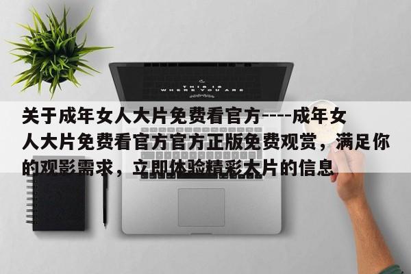 关于成年女人大片免费看官方----成年女人大片免费看官方官方正版免费观赏，满足你的观影需求，立即体验精彩大片的信息