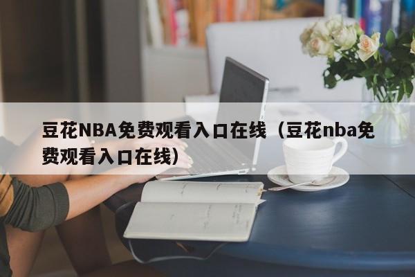 豆花NBA免费观看入口在线（豆花nba免费观看入口在线）
