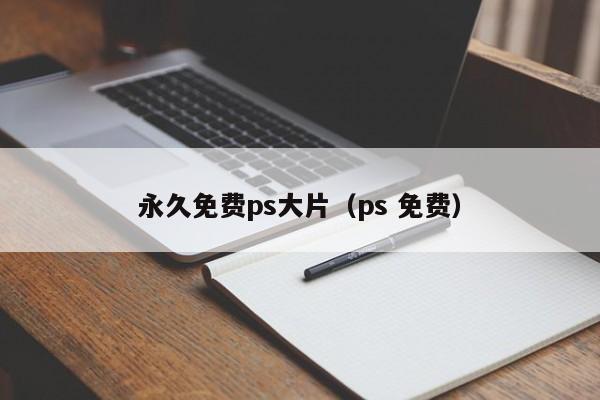 永久免费ps大片（ps 免费）