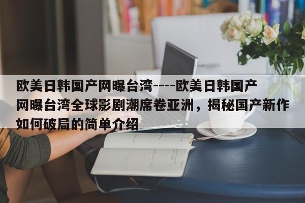 欧美日韩国产网曝台湾----欧美日韩国产网曝台湾全球影剧潮席卷亚洲，揭秘国产新作如何破局的简单介绍