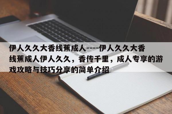 伊人久久大香线蕉成人----伊人久久大香线蕉成人伊人久久，香传千里，成人专享的游戏攻略与技巧分享的简单介绍